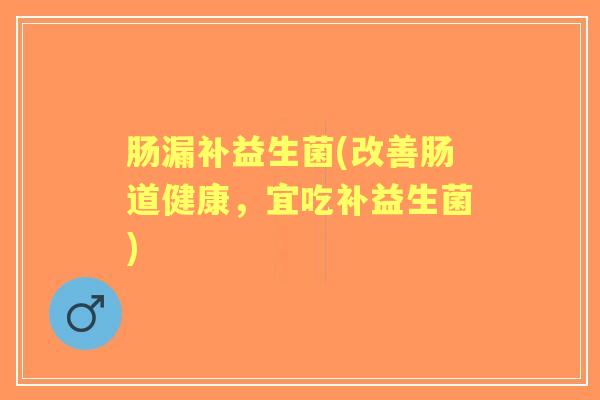 肠漏补益生菌(改善肠道健康，宜吃补益生菌)