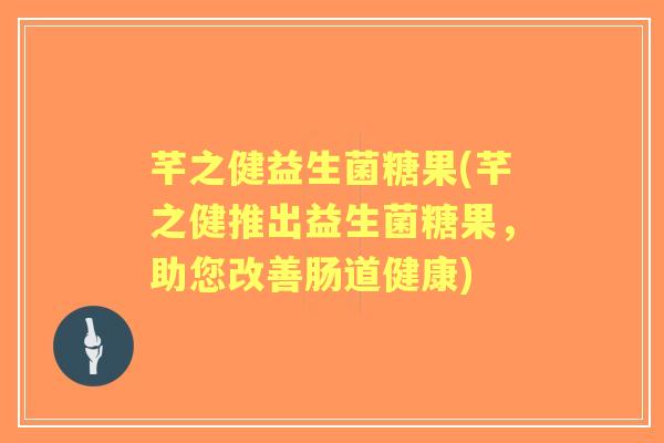 芊之健益生菌糖果(芊之健推出益生菌糖果，助您改善肠道健康)