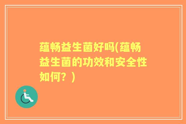 蕴畅益生菌好吗(蕴畅益生菌的功效和安全性如何?) 蕴畅益生菌好吗(蕴畅益生菌的功效和安全性如何?)