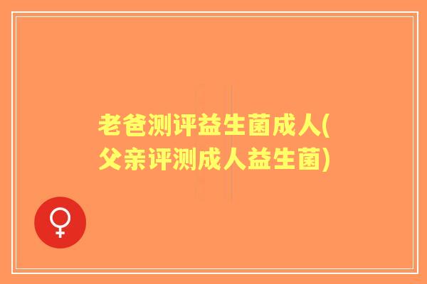 老爸测评益生菌成人(父亲评测成人益生菌) 老爸测评益生菌成人(父亲评测成人益生菌)