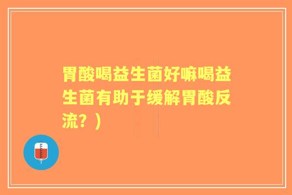 胃酸喝益生菌好嘛喝益生菌有助于缓解胃酸反流?) 胃酸喝益生菌好嘛喝益生菌有助于缓解胃酸反流?)