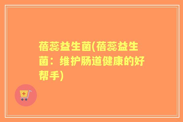 蓓蕊益生菌(蓓蕊益生菌:维护肠道健康的好帮手) 蓓蕊益生菌(蓓蕊益生菌:维护肠道健康的好帮手)