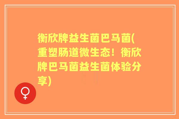 衡欣牌益生菌巴马菌(重塑肠道微生态!衡欣牌巴马菌益生菌体验分享) 衡欣牌益生菌巴马菌(重塑肠道微生态!衡欣牌巴马菌益生菌体验分享)