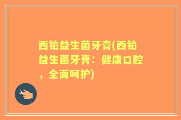 西铂益生菌牙膏(西铂益生菌牙膏：健康口腔，全面呵护)