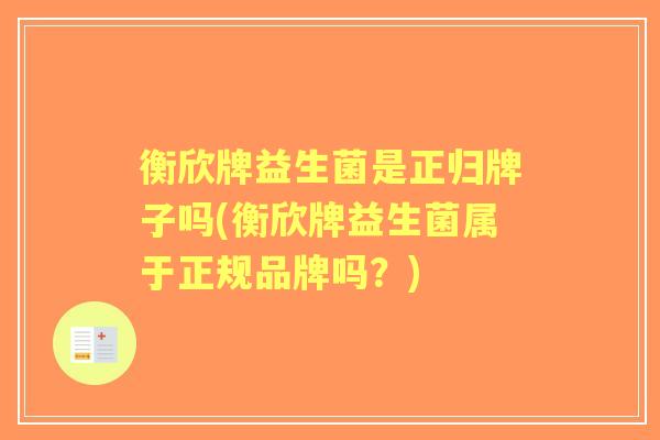 衡欣牌益生菌是正归牌子吗(衡欣牌益生菌属于正规品牌吗?) 衡欣牌益生菌是正归牌子吗(衡欣牌益生菌属于正规品牌吗?)