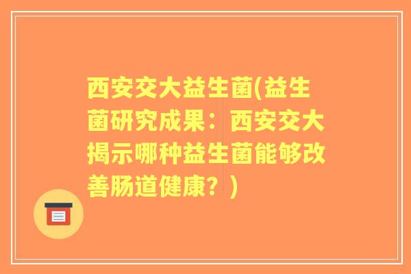 西安交大益生菌(益生菌研究成果:西安交大揭示哪种益生菌能够改善肠道健康?) 西安交大益生菌(益生菌研究成果:西安交大揭示哪种益生菌能够改善肠道健康?)