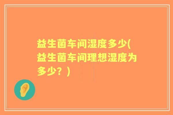 益生菌车间湿度多少(益生菌车间理想湿度为多少?) 益生菌车间湿度多少(益生菌车间理想湿度为多少?)
