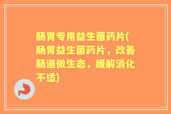 肠胃专用益生菌药片(肠胃益生菌药片,改善肠道微生态,缓解消化不适) 肠胃专用益生菌药片(肠胃益生菌药片,改善肠道微生态,缓解消化不适)