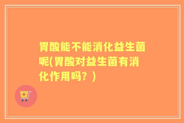 胃酸能不能消化益生菌呢(胃酸对益生菌有消化作用吗?) 胃酸能不能消化益生菌呢(胃酸对益生菌有消化作用吗?)