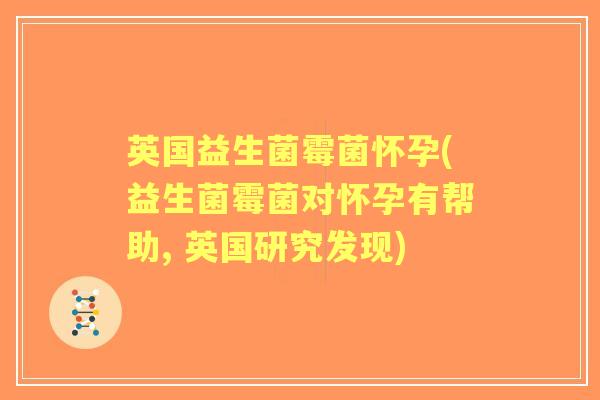 英国益生菌霉菌怀孕(益生菌霉菌对怀孕有帮助, 英国研究发现) 英国益生菌霉菌怀孕(益生菌霉菌对怀孕有帮助, 英国研究发现)