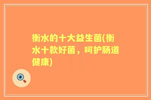 衡水的十大益生菌(衡水十款好菌,呵护肠道健康) 衡水的十大益生菌(衡水十款好菌,呵护肠道健康)
