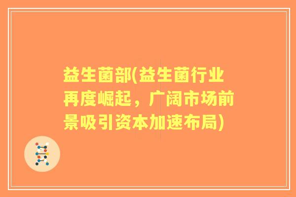 益生菌部(益生菌行业再度崛起,广阔市场前景吸引资本加速布局) 益生菌部(益生菌行业再度崛起,广阔市场前景吸引资本加速布局)