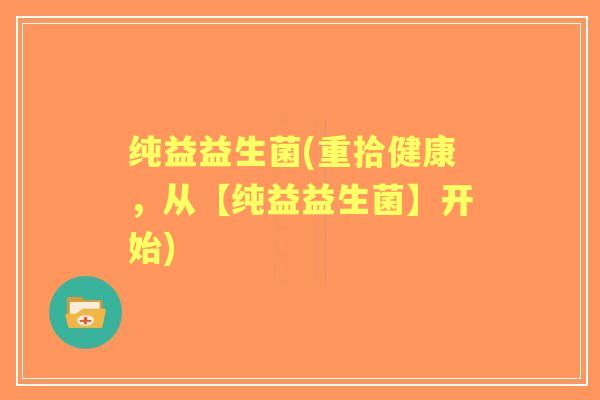 纯益益生菌(重拾健康，从【纯益益生菌】开始)