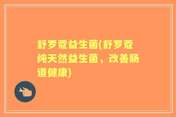 舒罗蔻益生菌(舒罗蔻纯天然益生菌,改善肠道健康) 舒罗蔻益生菌(舒罗蔻纯天然益生菌,改善肠道健康)