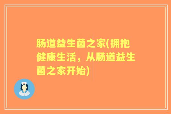 肠道益生菌之家(拥抱健康生活,从肠道益生菌之家开始) 肠道益生菌之家(拥抱健康生活,从肠道益生菌之家开始)