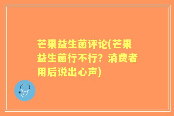 芒果益生菌评论(芒果益生菌行不行?消费者用后说出心声) 芒果益生菌评论(芒果益生菌行不行?消费者用后说出心声)