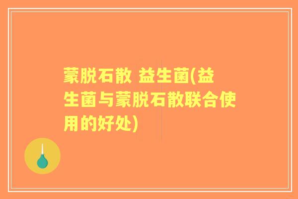 蒙脱石散 益生菌(益生菌与蒙脱石散联合使用的好处)