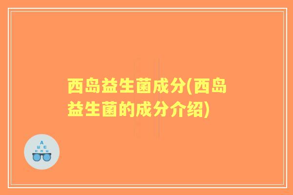 西岛益生菌成分(西岛益生菌的成分介绍) 西岛益生菌成分(西岛益生菌的成分介绍)