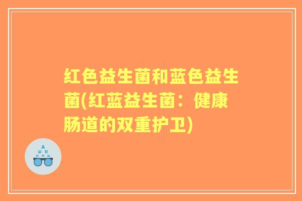 红色益生菌和蓝色益生菌(红蓝益生菌:健康肠道的双重护卫) 红色益生菌和蓝色益生菌(红蓝益生菌:健康肠道的双重护卫)