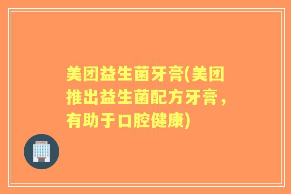 美团益生菌牙膏(美团推出益生菌配方牙膏，有助于口腔健康)