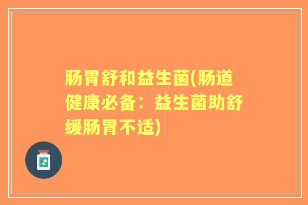 肠胃舒和益生菌(肠道健康必备:益生菌助舒缓肠胃不适) 肠胃舒和益生菌(肠道健康必备:益生菌助舒缓肠胃不适)