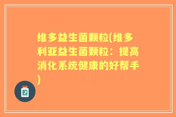 维多益生菌颗粒(维多利亚益生菌颗粒：提高消化系统健康的好帮手)