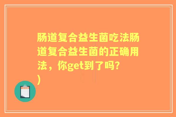 肠道复合益生菌吃法肠道复合益生菌的正确用法,你get到了吗?) 肠道复合益生菌吃法肠道复合益生菌的正确用法,你get到了吗?)