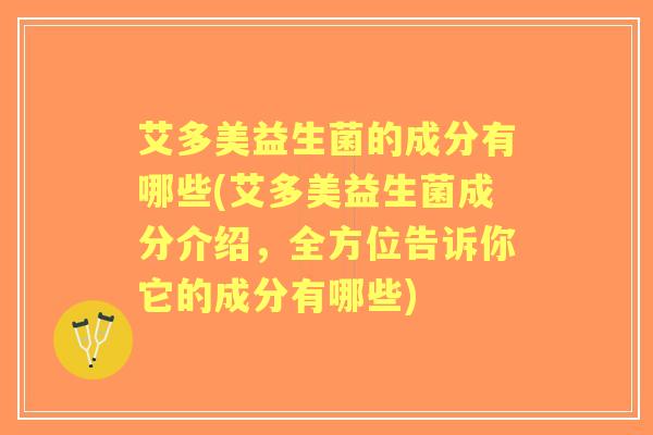 艾多美益生菌的成分有哪些(艾多美益生菌成分介绍,全方位告诉你它的成分有哪些) 艾多美益生菌的成分有哪些(艾多美益生菌成分介绍,全方位告诉你它的成分有哪些)