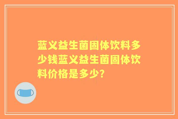 蓝义益生菌固体饮料多少钱蓝义益生菌固体饮料价格是多少? 蓝义益生菌固体饮料多少钱蓝义益生菌固体饮料价格是多少?