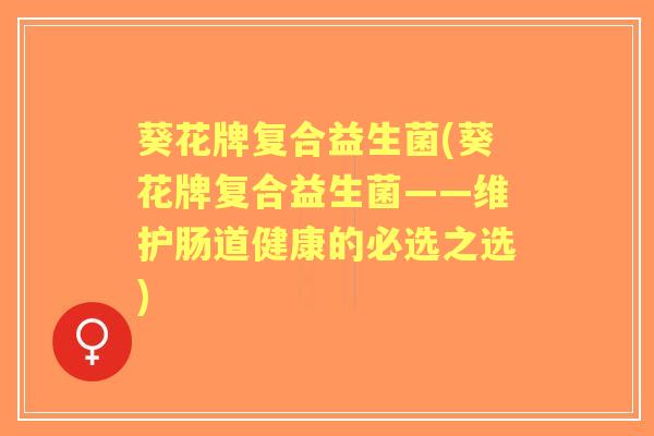葵花牌复合益生菌(葵花牌复合益生菌——维护肠道健康的必选之选)
