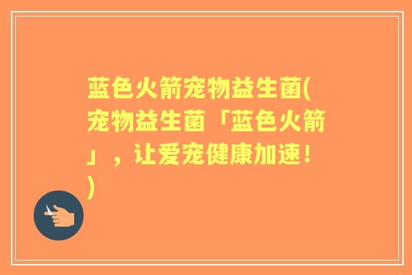 蓝色火箭宠物益生菌(宠物益生菌「蓝色火箭」,让爱宠健康加速!) 蓝色火箭宠物益生菌(宠物益生菌「蓝色火箭」,让爱宠健康加速!)