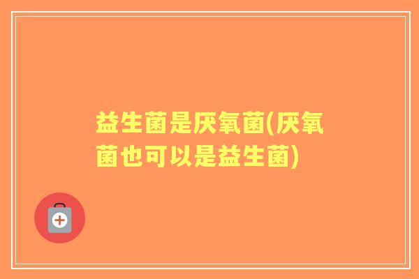 益生菌是厌氧菌(厌氧菌也可以是益生菌) 益生菌是厌氧菌(厌氧菌也可以是益生菌)