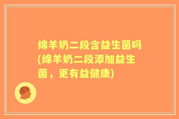 绵羊奶二段含益生菌吗(绵羊奶二段添加益生菌,更有益健康) 绵羊奶二段含益生菌吗(绵羊奶二段添加益生菌,更有益健康)