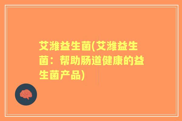 艾潍益生菌(艾潍益生菌：帮助肠道健康的益生菌产品)