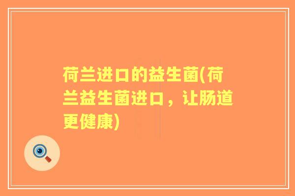 荷兰进口的益生菌(荷兰益生菌进口,让肠道更健康) 荷兰进口的益生菌(荷兰益生菌进口,让肠道更健康)