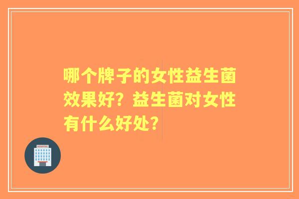哪个牌子的女性益生菌效果好？益生菌对女性有什么好处？