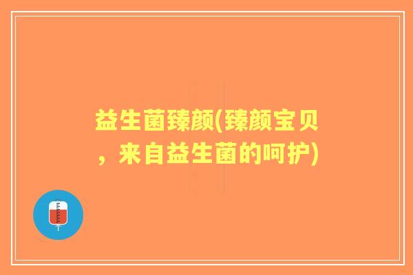 益生菌臻颜(臻颜宝贝，来自益生菌的呵护)