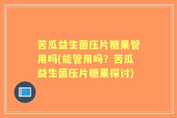 苦瓜益生菌压片糖果管用吗(能管用吗？苦瓜益生菌压片糖果探讨)