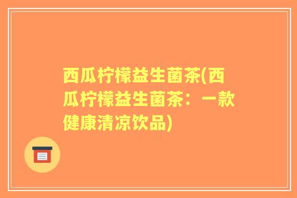 西瓜柠檬益生菌茶(西瓜柠檬益生菌茶：一款健康清凉饮品)