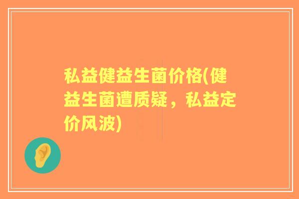 私益健益生菌价格(健益生菌遭质疑，私益定价风波)