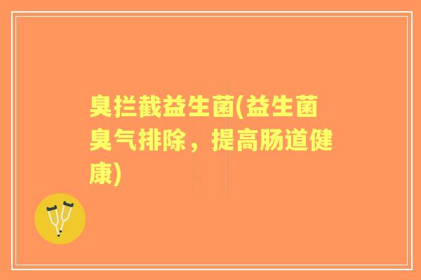 臭拦截益生菌(益生菌臭气排除,提高肠道健康) 臭拦截益生菌(益生菌臭气排除,提高肠道健康)