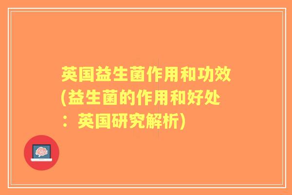 英国益生菌作用和功效(益生菌的作用和好处:英国研究解析) 英国益生菌作用和功效(益生菌的作用和好处:英国研究解析)