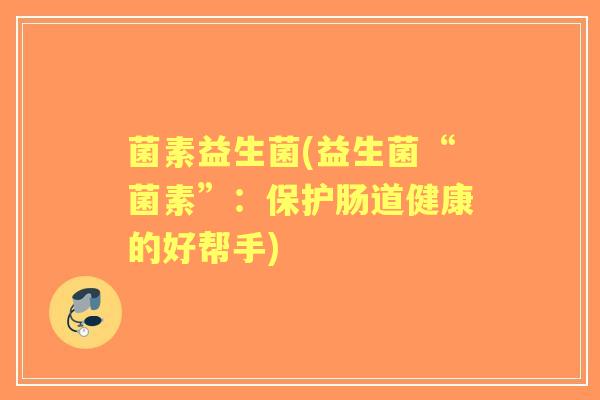 菌素益生菌(益生菌“菌素”:保护肠道健康的好帮手) 菌素益生菌(益生菌“菌素”:保护肠道健康的好帮手)