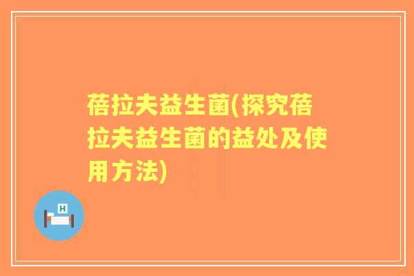 蓓拉夫益生菌(探究蓓拉夫益生菌的益处及使用方法) 蓓拉夫益生菌(探究蓓拉夫益生菌的益处及使用方法)