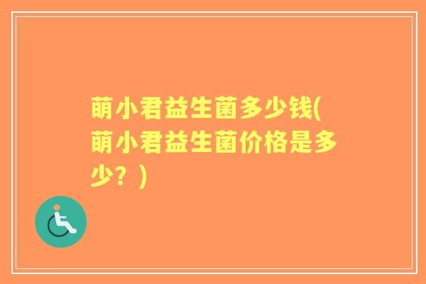 萌小君益生菌多少钱(萌小君益生菌价格是多少?) 萌小君益生菌多少钱(萌小君益生菌价格是多少?)