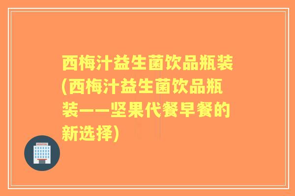 西梅汁益生菌饮品瓶装(西梅汁益生菌饮品瓶装——坚果代餐早餐的新选择)