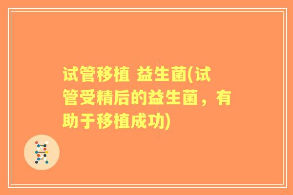试管移植 益生菌(试管受精后的益生菌,有助于移植成功) 试管移植 益生菌(试管受精后的益生菌,有助于移植成功)