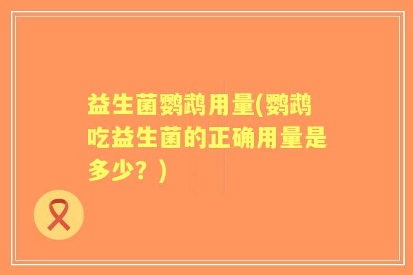 益生菌鹦鹉用量(鹦鹉吃益生菌的正确用量是多少？)