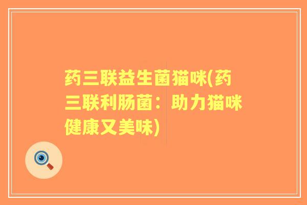 药三联益生菌猫咪(药三联利肠菌：助力猫咪健康又美味)