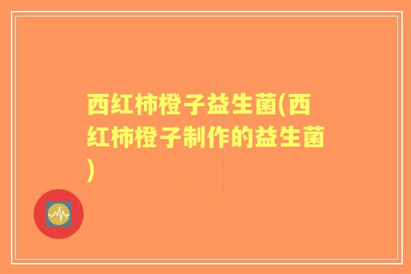 西红柿橙子益生菌(西红柿橙子制作的益生菌)